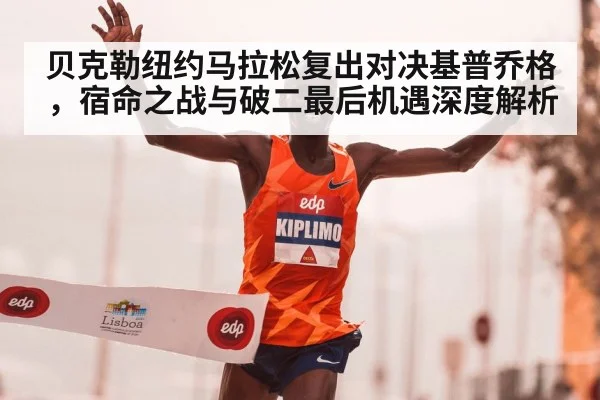 贝克勒纽约马拉松复出对决基普乔格，宿命之战与破二最后机遇深度解析