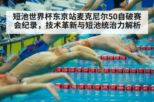 短池世界杯东京站麦克尼尔50自破赛会纪录，技术革新与短池统治力解析