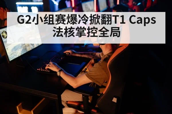 G2小组赛爆冷掀翻T1 Caps法核掌控全局
