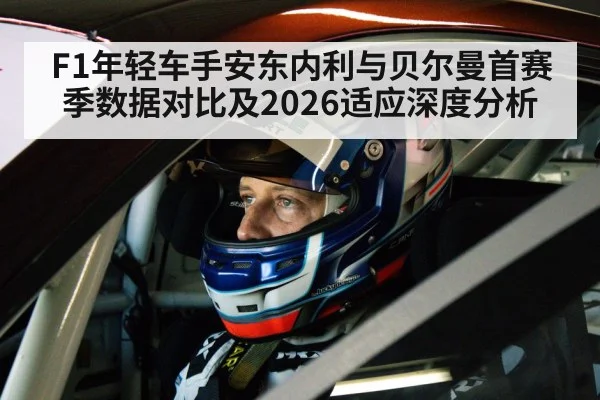 F1年轻车手安东内利与贝尔曼首赛季数据对比及2026适应深度分析