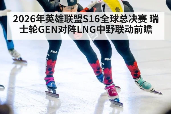 2026年英雄联盟S16全球总决赛 瑞士轮GEN对阵LNG中野联动前瞻
